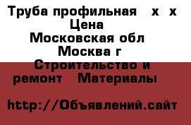 Труба профильная 40х20х1.5 › Цена ­ 70 - Московская обл., Москва г. Строительство и ремонт » Материалы   